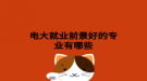 电大就业前景好的专业有哪些