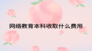 网络教育本科收取什么费用