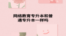 网络教育专升本和普通专升本一样吗
