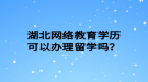 湖北网络教育学历可以办理留学吗？