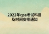 2022年cpa考试科目及时间安排通知
