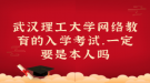 武汉理工大学网络教育的入学考试，一定要是本人吗