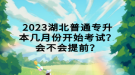 2023湖北普通专升本几月份开始考试？会不会提前？