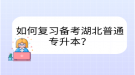 如何复习备考湖北普通专升本？