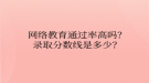 网络教育​通过率高吗？录取分数线是多少？