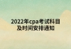 2022年cpa考试科目及时间安排通知