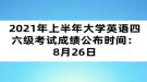 2021年上半年大学英语四六级考试成绩公布时间：8月26日