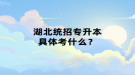 湖北统招专升本具体考什么？