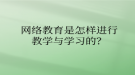 网络教育是怎样进行教学与学习的？