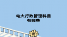 电大行政管理科目有哪些