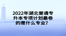 2022年湖北普通专升本专项计划最卷的是什么专业？