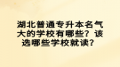 湖北普通专升本名气大的学校有哪些？该选哪些学校就读？