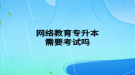 网络教育专升本需要考试吗