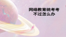 网络教育统考考不过怎么办