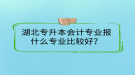 湖北专升本会计专业报什么专业比较好？