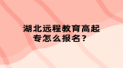 湖北远程教育高起专怎么报名？