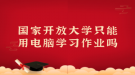 国家开放大学只能用电脑学习作业吗