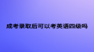 成考录取后可以考英语四级吗