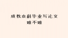 成教本科毕业写论文难不难
