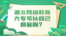 湖北网络教育大专可以自己报名吗？