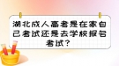 湖北成人高考是在家自己考试还是去学校报名考试？