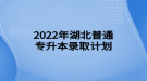 2022年湖北普通专升本录取计划