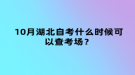 10月湖北自考什么时候可以查考场？