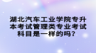 湖北汽车工业学院专升本考试管理类专业考试科目是一样的吗？