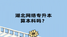 湖北网络专升本算本科吗？