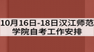 2020年10月16日-18日汉江师范学院自考工作安排