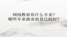 网络教育​有什么专业？哪些专业就业前景比较好？