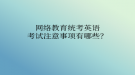 网络教育统考英语考试注意事项有哪些？