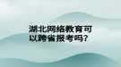 湖北网络教育可以跨省报考吗？