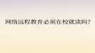 网络远程教育必须在校就读吗？