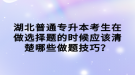 湖北普通专升本考生在做选择题的时候应该清楚哪些做题技巧？