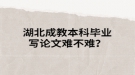 湖北成教本科毕业写论文难不难？