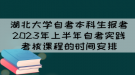 湖北大学自考本科生报考2023年上半年自考实践考核课程的时间安排