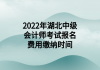 2022年湖北中级会计师考试报名费用缴纳时间