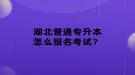 湖北普通专升本怎么报名考试？