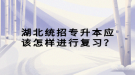 湖北统招专升本应该怎样进行复习？