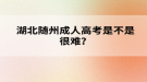 湖北随州成人高考是不是很难？