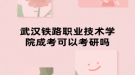 武汉铁路职业技术学院成考可以考研吗