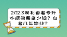 2023湖北自考专升本报名费多少钱？自考几年毕业？