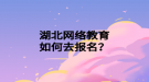 湖北网络教育如何去报名？
