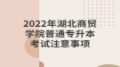 2022年湖北商贸学院普通专升本考试注意事项
