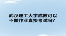 武汉理工大学成教可以不做作业直接考试吗？