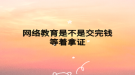 网络教育是不是交完钱等着拿证