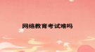 网络教育考试难吗