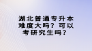 湖北普通专升本难度大吗？可以考研究生吗？