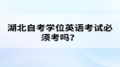 湖北自考学位英语考试必须考吗？
